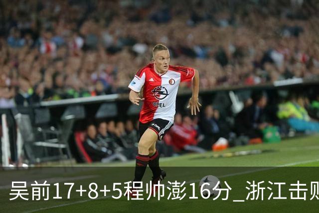 吴前17+8+5程帅澎16分 浙江击败肯帝亚取7连胜