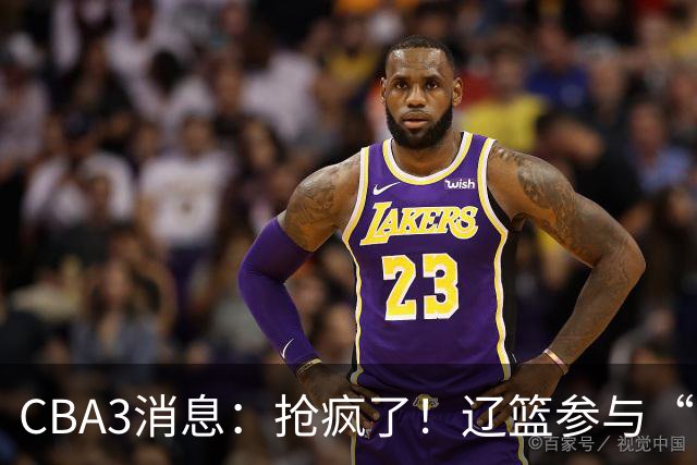 CBA3消息：抢疯了！辽篮参与“同曦王”争夺战，胡金秋有价无市？